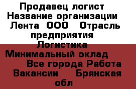 Продавец-логист › Название организации ­ Лента, ООО › Отрасль предприятия ­ Логистика › Минимальный оклад ­ 18 000 - Все города Работа » Вакансии   . Брянская обл.